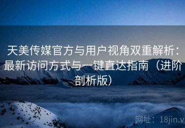 天美传媒官方与用户视角双重解析：最新访问方式与一键直达指南（进阶剖析版）