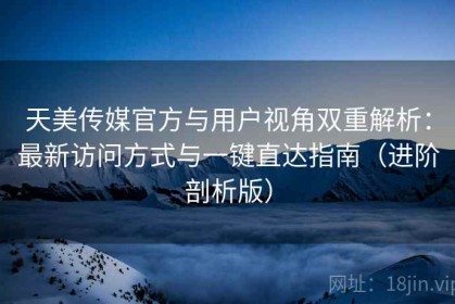 天美传媒官方与用户视角双重解析：最新访问方式与一键直达指南（进阶剖析版）