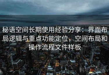 秘语空间长期使用经验分享：界面布局逻辑与重点功能定位，空间布局和操作流程文件样板