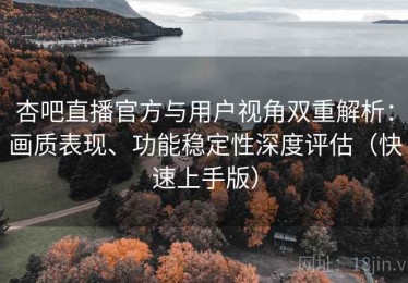 杏吧直播官方与用户视角双重解析：画质表现、功能稳定性深度评估（快速上手版）