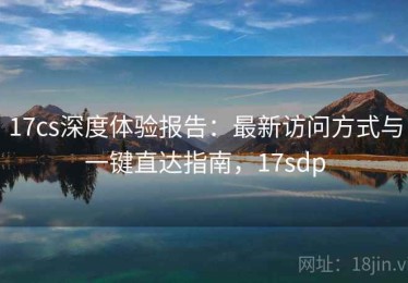 17cs深度体验报告：最新访问方式与一键直达指南，17sdp