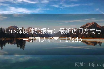 17cs深度体验报告：最新访问方式与一键直达指南，17sdp