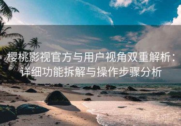 樱桃影视官方与用户视角双重解析：详细功能拆解与操作步骤分析