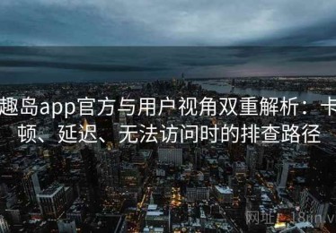 趣岛app官方与用户视角双重解析：卡顿、延迟、无法访问时的排查路径