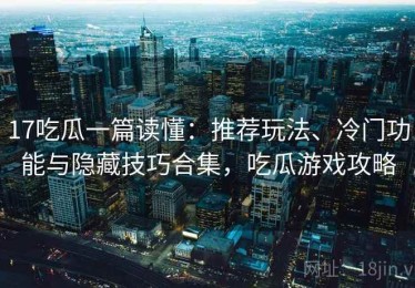 17吃瓜一篇读懂：推荐玩法、冷门功能与隐藏技巧合集，吃瓜游戏攻略