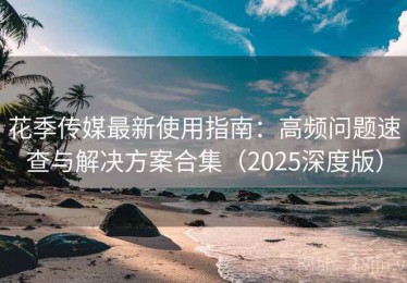 花季传媒最新使用指南：高频问题速查与解决方案合集（2025深度版）