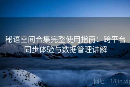 秘语空间合集完整使用指南：跨平台同步体验与数据管理讲解