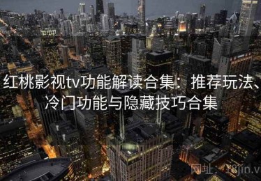 红桃影视tv功能解读合集：推荐玩法、冷门功能与隐藏技巧合集