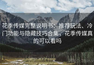 花季传媒完整说明书：推荐玩法、冷门功能与隐藏技巧合集，花季传媒真的可以看吗