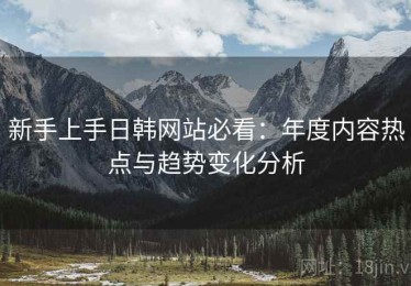 新手上手日韩网站必看：年度内容热点与趋势变化分析