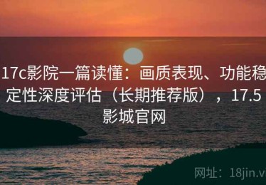 17c影院一篇读懂：画质表现、功能稳定性深度评估（长期推荐版），17.5影城官网