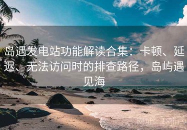 岛遇发电站功能解读合集：卡顿、延迟、无法访问时的排查路径，岛屿遇见海