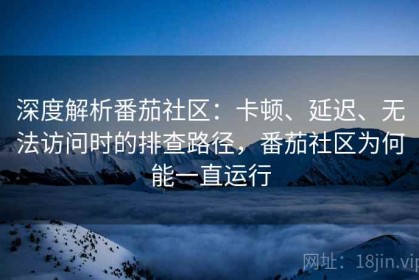深度解析番茄社区：卡顿、延迟、无法访问时的排查路径，番茄社区为何能一直运行