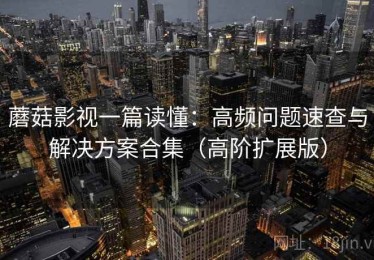 蘑菇影视一篇读懂：高频问题速查与解决方案合集（高阶扩展版）