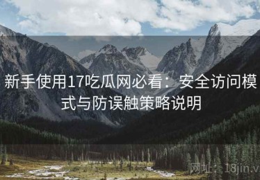 新手使用17吃瓜网必看：安全访问模式与防误触策略说明