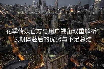 花季传媒官方与用户视角双重解析：长期体验后的优势与不足总结