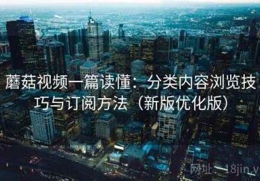 蘑菇视频一篇读懂：分类内容浏览技巧与订阅方法（新版优化版）