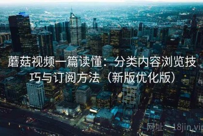 蘑菇视频一篇读懂：分类内容浏览技巧与订阅方法（新版优化版）