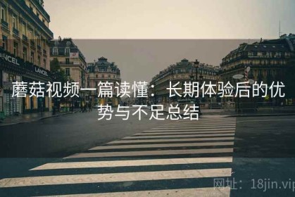 蘑菇视频一篇读懂：长期体验后的优势与不足总结
