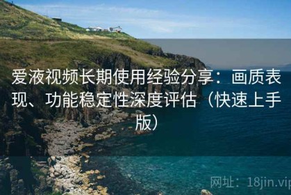 爱液视频长期使用经验分享：画质表现、功能稳定性深度评估（快速上手版）