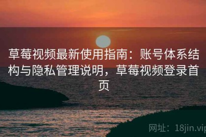 草莓视频最新使用指南：账号体系结构与隐私管理说明，草莓视频登录首页