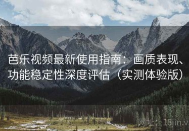 芭乐视频最新使用指南：画质表现、功能稳定性深度评估（实测体验版）