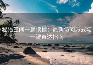 秘语空间一篇读懂：最新访问方式与一键直达指南