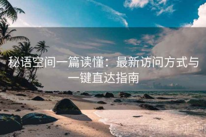 秘语空间一篇读懂：最新访问方式与一键直达指南
