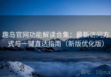 趣岛官网功能解读合集：最新访问方式与一键直达指南（新版优化版）