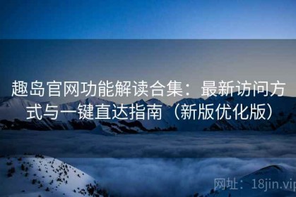 趣岛官网功能解读合集：最新访问方式与一键直达指南（新版优化版）