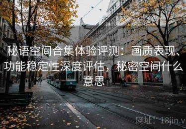 秘语空间合集体验评测：画质表现、功能稳定性深度评估，秘密空间什么意思