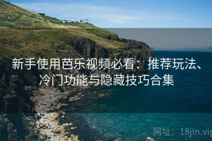 新手使用芭乐视频必看：推荐玩法、冷门功能与隐藏技巧合集