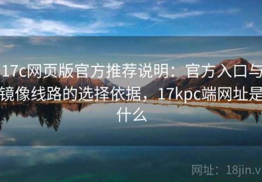 17c网页版官方推荐说明：官方入口与镜像线路的选择依据，17kpc端网址是什么