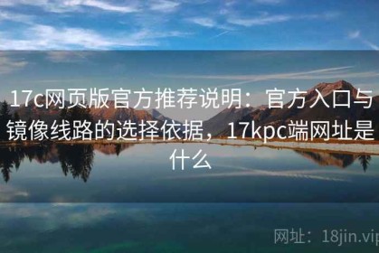 17c网页版官方推荐说明：官方入口与镜像线路的选择依据，17kpc端网址是什么