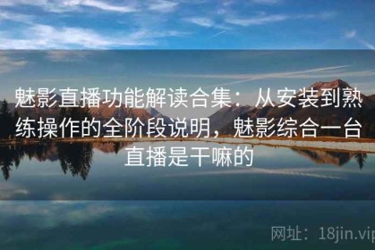 魅影直播功能解读合集：从安装到熟练操作的全阶段说明，魅影综合一台直播是干嘛的