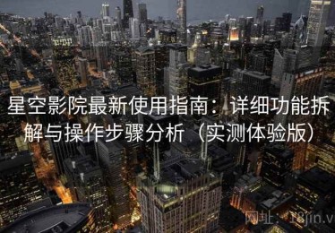 星空影院最新使用指南：详细功能拆解与操作步骤分析（实测体验版）