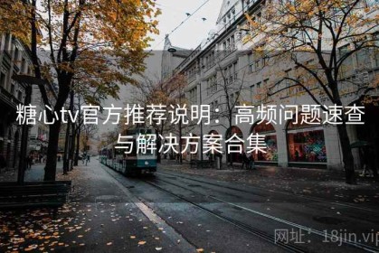糖心tv官方推荐说明：高频问题速查与解决方案合集