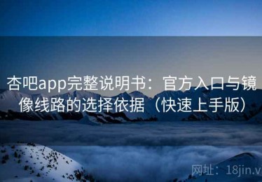 杏吧app完整说明书：官方入口与镜像线路的选择依据（快速上手版）