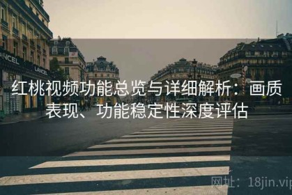 红桃视频功能总览与详细解析：画质表现、功能稳定性深度评估