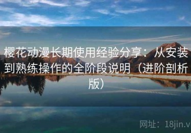 樱花动漫长期使用经验分享：从安装到熟练操作的全阶段说明（进阶剖析版）