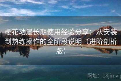樱花动漫长期使用经验分享：从安装到熟练操作的全阶段说明（进阶剖析版）