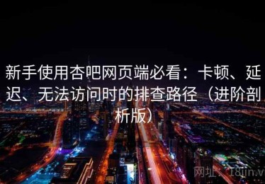新手使用杏吧网页端必看：卡顿、延迟、无法访问时的排查路径（进阶剖析版）