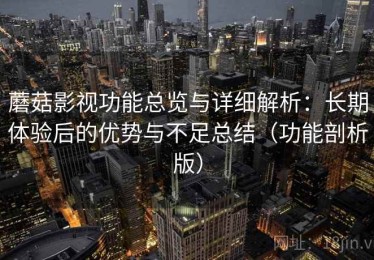 蘑菇影视功能总览与详细解析：长期体验后的优势与不足总结（功能剖析版）