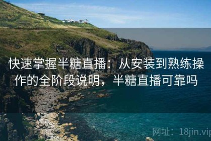 快速掌握半糖直播：从安装到熟练操作的全阶段说明，半糖直播可靠吗