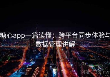 糖心app一篇读懂：跨平台同步体验与数据管理讲解