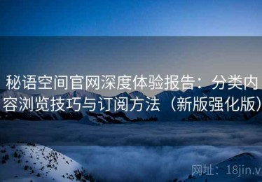 秘语空间官网深度体验报告：分类内容浏览技巧与订阅方法（新版强化版）