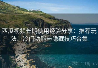 西瓜视频长期使用经验分享：推荐玩法、冷门功能与隐藏技巧合集