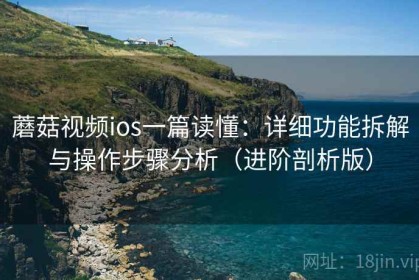 蘑菇视频ios一篇读懂：详细功能拆解与操作步骤分析（进阶剖析版）