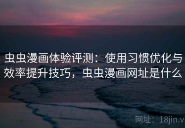 虫虫漫画体验评测：使用习惯优化与效率提升技巧，虫虫漫画网址是什么