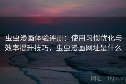 虫虫漫画体验评测：使用习惯优化与效率提升技巧，虫虫漫画网址是什么